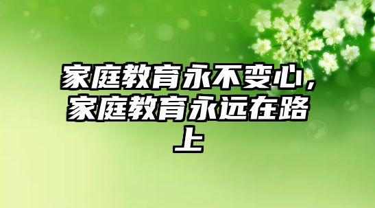 家庭教育永不變心，家庭教育永遠在路上