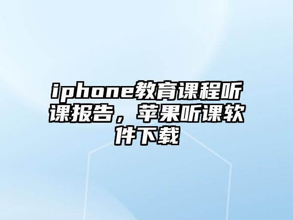 iphone教育課程聽課報(bào)告，蘋果聽課軟件下載