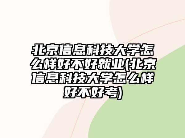 北京信息科技大學怎么樣好不好就業(yè)(北京信息科技大學怎么樣好不好考)