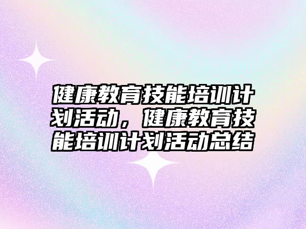 健康教育技能培訓計劃活動，健康教育技能培訓計劃活動總結(jié)