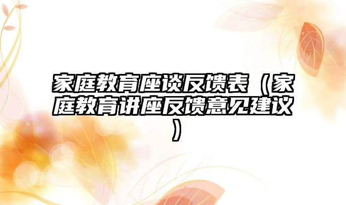 家庭教育座談反饋表（家庭教育講座反饋意見(jiàn)建議）