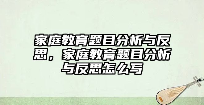 家庭教育題目分析與反思，家庭教育題目分析與反思怎么寫