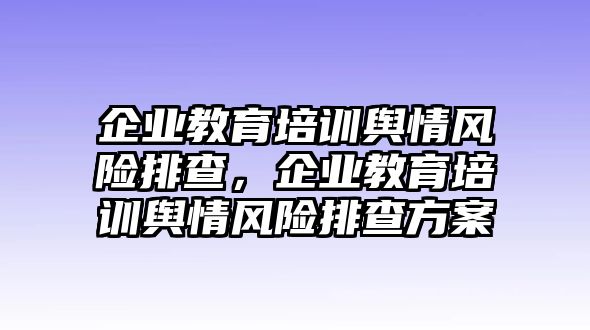 企業(yè)教育培訓輿情風險排查，企業(yè)教育培訓輿情風險排查方案