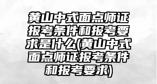 黃山中式面點師證報考條件和報考要求是什么(黃山中式面點師證報考條件和報考要求)