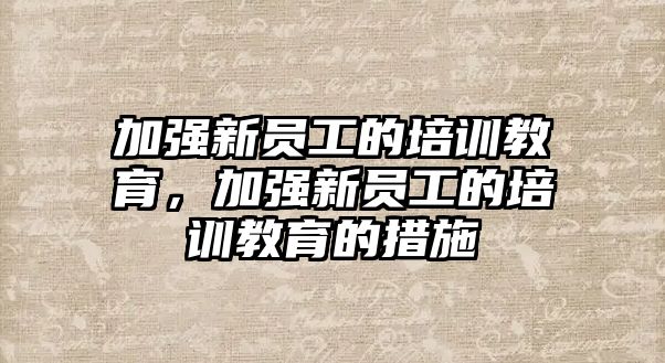 加強新員工的培訓教育，加強新員工的培訓教育的措施