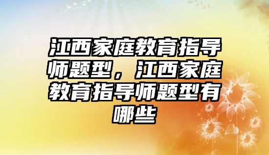 江西家庭教育指導(dǎo)師題型，江西家庭教育指導(dǎo)師題型有哪些