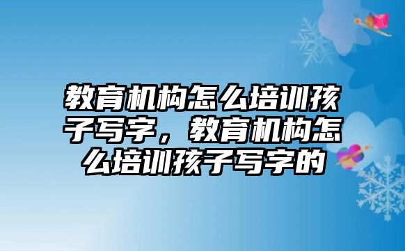 教育機構怎么培訓孩子寫字，教育機構怎么培訓孩子寫字的