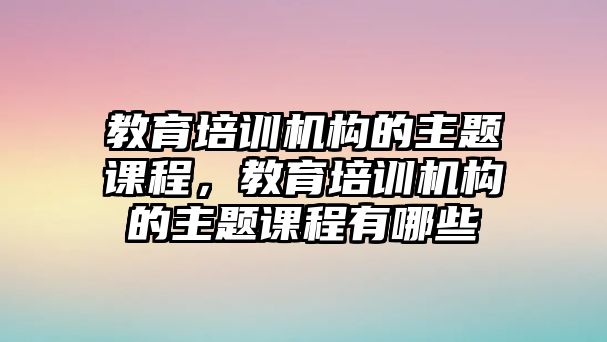 教育培訓(xùn)機(jī)構(gòu)的主題課程，教育培訓(xùn)機(jī)構(gòu)的主題課程有哪些