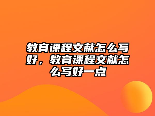 教育課程文獻(xiàn)怎么寫好，教育課程文獻(xiàn)怎么寫好一點(diǎn)