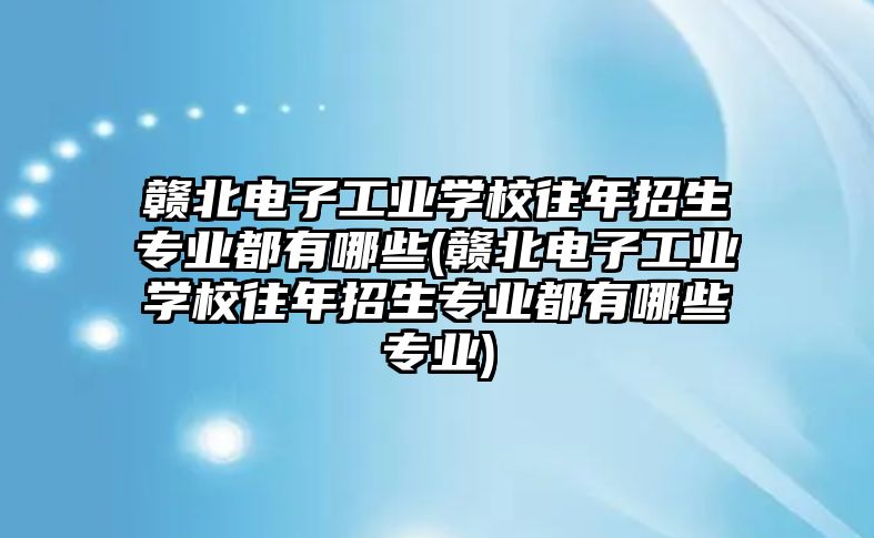 贛北電子工業(yè)學校往年招生專業(yè)都有哪些(贛北電子工業(yè)學校往年招生專業(yè)都有哪些專業(yè))