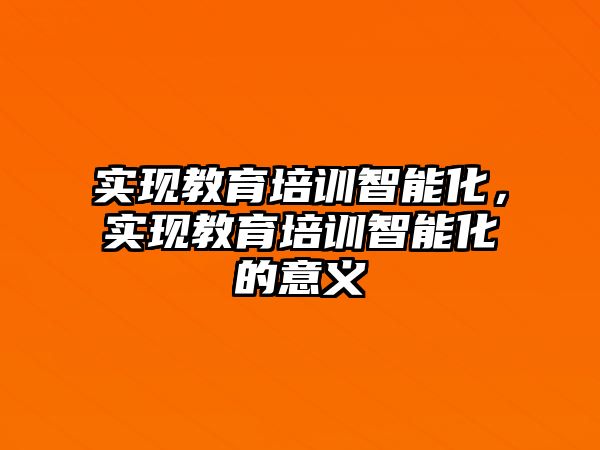 實(shí)現(xiàn)教育培訓(xùn)智能化，實(shí)現(xiàn)教育培訓(xùn)智能化的意義