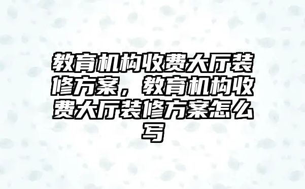 教育機構收費大廳裝修方案，教育機構收費大廳裝修方案怎么寫