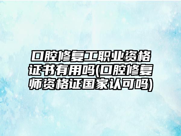 口腔修復(fù)工職業(yè)資格證書有用嗎(口腔修復(fù)師資格證國(guó)家認(rèn)可嗎)