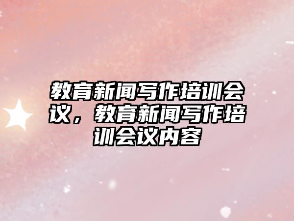 教育新聞寫作培訓(xùn)會(huì)議，教育新聞寫作培訓(xùn)會(huì)議內(nèi)容