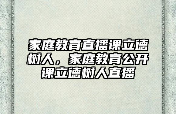 家庭教育直播課立德樹人，家庭教育公開課立德樹人直播