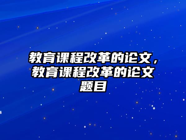 教育課程改革的論文，教育課程改革的論文題目