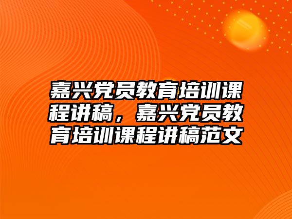 嘉興黨員教育培訓(xùn)課程講稿，嘉興黨員教育培訓(xùn)課程講稿范文