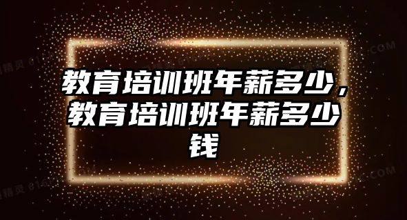 教育培訓(xùn)班年薪多少，教育培訓(xùn)班年薪多少錢