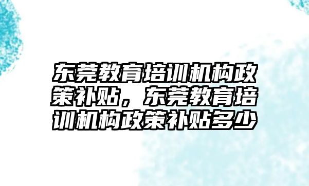 東莞教育培訓機構(gòu)政策補貼，東莞教育培訓機構(gòu)政策補貼多少