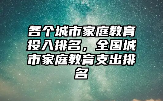 各個城市家庭教育投入排名，全國城市家庭教育支出排名