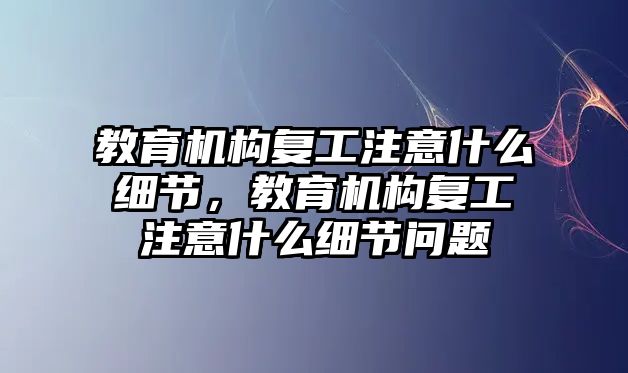 教育機(jī)構(gòu)復(fù)工注意什么細(xì)節(jié)，教育機(jī)構(gòu)復(fù)工注意什么細(xì)節(jié)問題