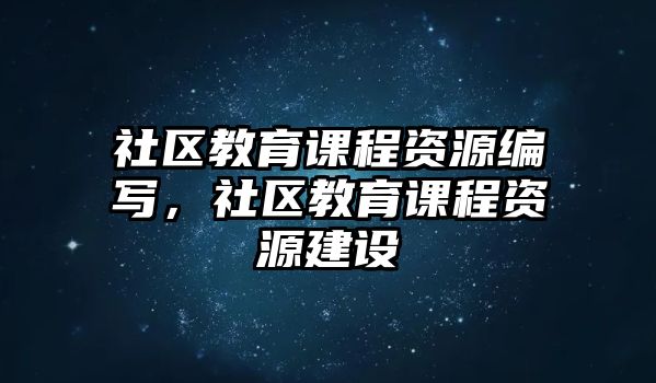 社區(qū)教育課程資源編寫(xiě)，社區(qū)教育課程資源建設(shè)