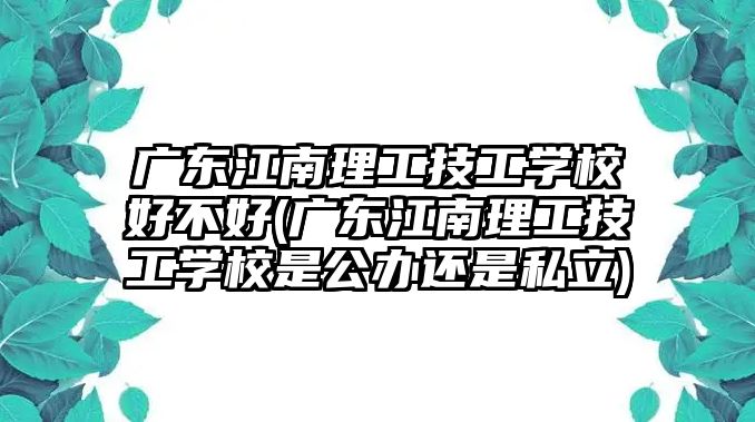 廣東江南理工技工學校好不好(廣東江南理工技工學校是公辦還是私立)