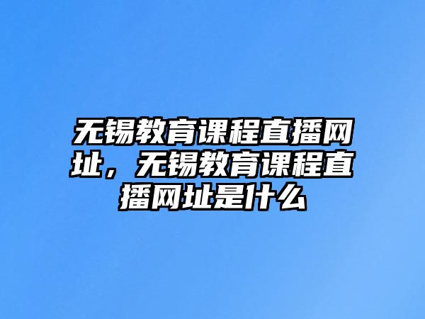 無錫教育課程直播網(wǎng)址，無錫教育課程直播網(wǎng)址是什么