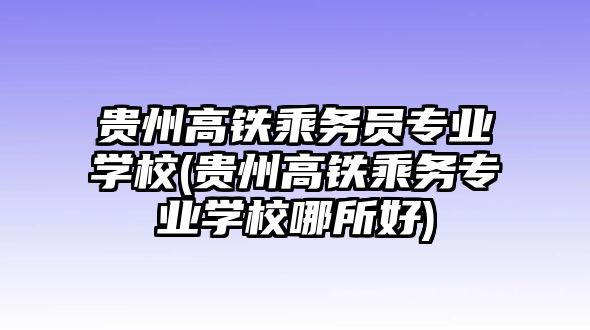 貴州高鐵乘務(wù)員專業(yè)學(xué)校(貴州高鐵乘務(wù)專業(yè)學(xué)校哪所好)