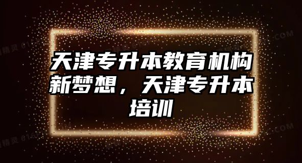 天津?qū)Ｉ窘逃龣C(jī)構(gòu)新夢(mèng)想，天津?qū)Ｉ九嘤?xùn)