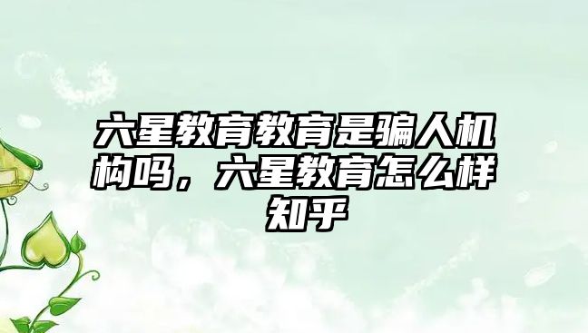 六星教育教育是騙人機構(gòu)嗎，六星教育怎么樣 知乎