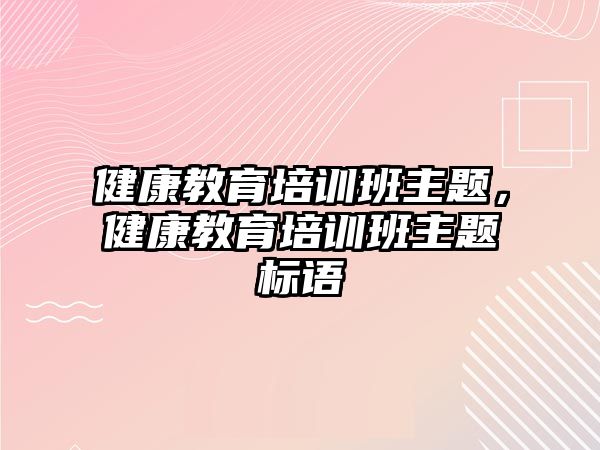 健康教育培訓(xùn)班主題，健康教育培訓(xùn)班主題標語