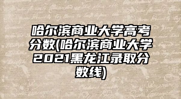 哈爾濱商業(yè)大學(xué)高考分?jǐn)?shù)(哈爾濱商業(yè)大學(xué)2021黑龍江錄取分?jǐn)?shù)線)