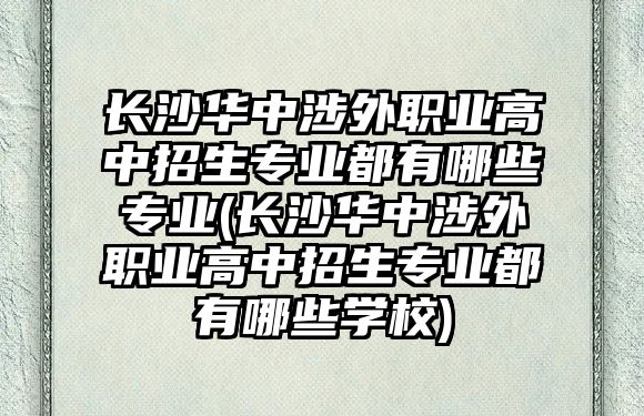 長(zhǎng)沙華中涉外職業(yè)高中招生專業(yè)都有哪些專業(yè)(長(zhǎng)沙華中涉外職業(yè)高中招生專業(yè)都有哪些學(xué)校)