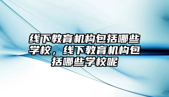 線下教育機構(gòu)包括哪些學校，線下教育機構(gòu)包括哪些學校呢