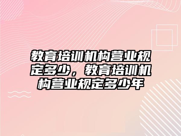 教育培訓(xùn)機(jī)構(gòu)營(yíng)業(yè)規(guī)定多少，教育培訓(xùn)機(jī)構(gòu)營(yíng)業(yè)規(guī)定多少年