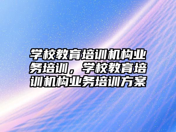 學校教育培訓機構業(yè)務培訓，學校教育培訓機構業(yè)務培訓方案