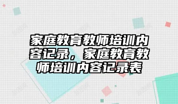 家庭教育教師培訓(xùn)內(nèi)容記錄，家庭教育教師培訓(xùn)內(nèi)容記錄表