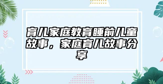 育兒家庭教育睡前兒童故事，家庭育兒故事分享