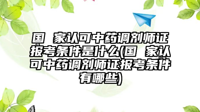 國(guó) 家認(rèn)可中藥調(diào)劑師證報(bào)考條件是什么(國(guó) 家認(rèn)可中藥調(diào)劑師證報(bào)考條件有哪些)