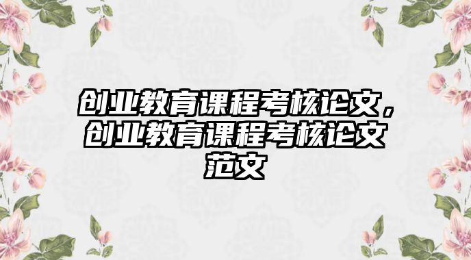 創(chuàng)業(yè)教育課程考核論文，創(chuàng)業(yè)教育課程考核論文范文