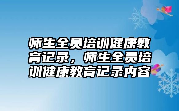 師生全員培訓(xùn)健康教育記錄，師生全員培訓(xùn)健康教育記錄內(nèi)容