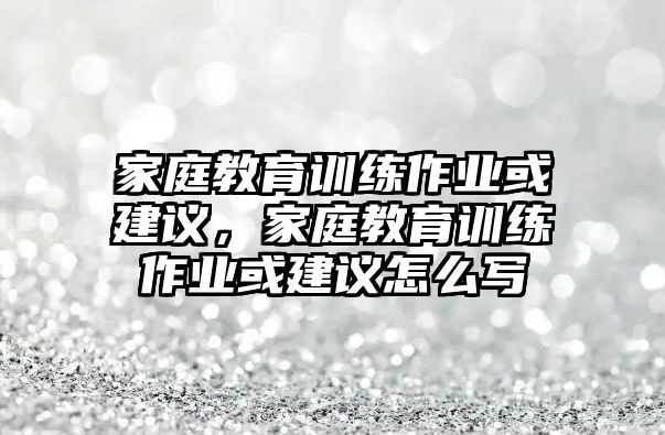 家庭教育訓(xùn)練作業(yè)或建議，家庭教育訓(xùn)練作業(yè)或建議怎么寫