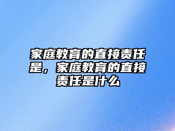 家庭教育的直接責(zé)任是，家庭教育的直接責(zé)任是什么