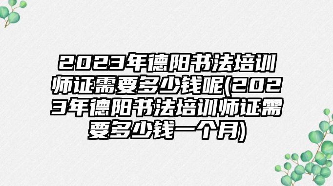 2023年德陽書法培訓(xùn)師證需要多少錢呢(2023年德陽書法培訓(xùn)師證需要多少錢一個月)