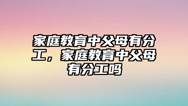 家庭教育中父母有分工，家庭教育中父母有分工嗎