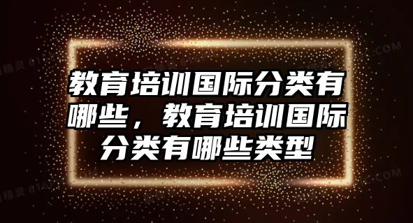 教育培訓(xùn)國際分類有哪些，教育培訓(xùn)國際分類有哪些類型