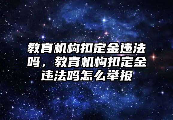 教育機(jī)構(gòu)扣定金違法嗎，教育機(jī)構(gòu)扣定金違法嗎怎么舉報