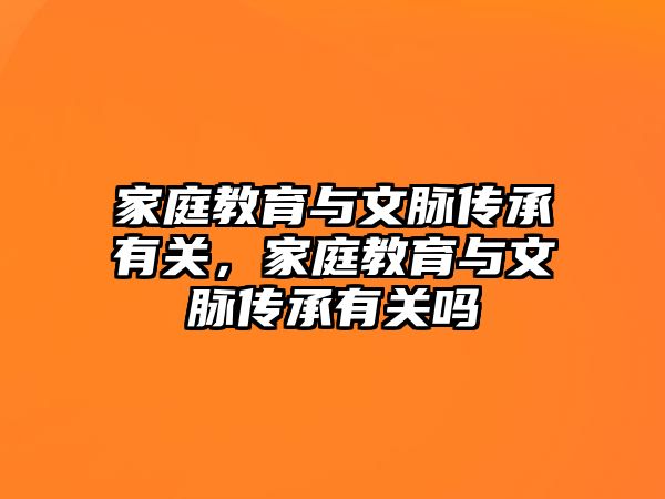 家庭教育與文脈傳承有關(guān)，家庭教育與文脈傳承有關(guān)嗎