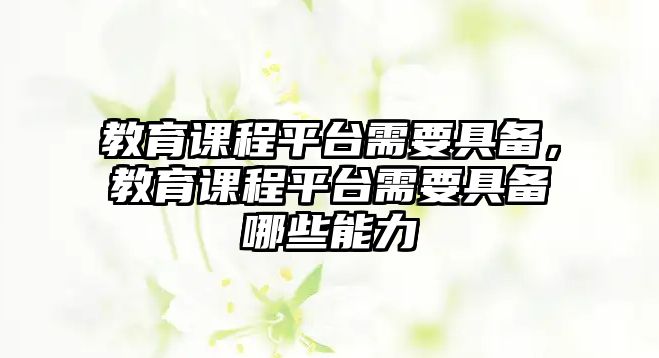 教育課程平臺(tái)需要具備，教育課程平臺(tái)需要具備哪些能力